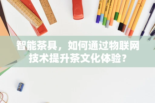 智能茶具，如何通过物联网技术提升茶文化体验？