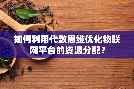 如何利用代数思维优化物联网平台的资源分配？
