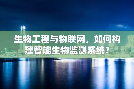 生物工程与物联网，如何构建智能生物监测系统？