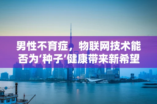 男性不育症，物联网技术能否为‘种子’健康带来新希望？