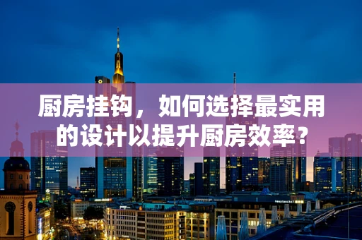 厨房挂钩，如何选择最实用的设计以提升厨房效率？