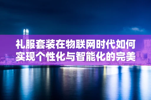 礼服套装在物联网时代如何实现个性化与智能化的完美融合？