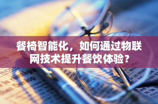 餐椅智能化，如何通过物联网技术提升餐饮体验？