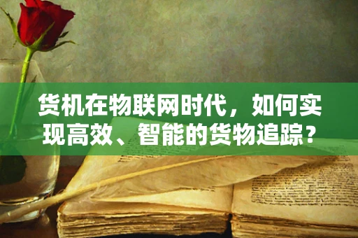 货机在物联网时代，如何实现高效、智能的货物追踪？