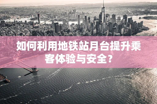 如何利用地铁站月台提升乘客体验与安全？