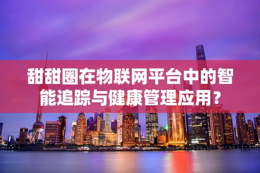 甜甜圈在物联网平台中的智能追踪与健康管理应用？