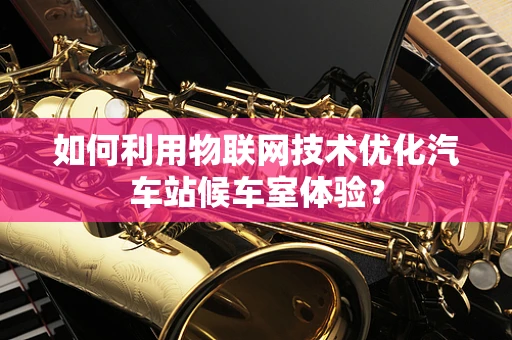 如何利用物联网技术优化汽车站候车室体验？