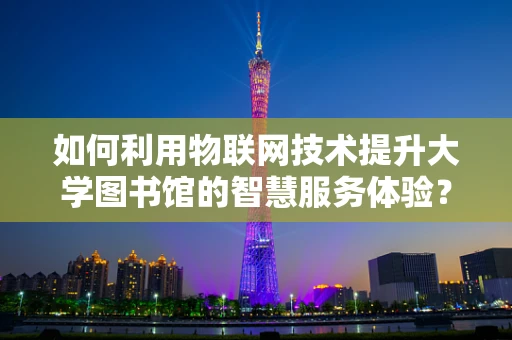 如何利用物联网技术提升大学图书馆的智慧服务体验？
