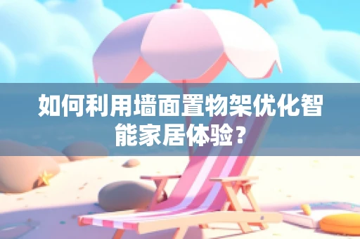 如何利用墙面置物架优化智能家居体验？