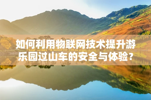 如何利用物联网技术提升游乐园过山车的安全与体验？