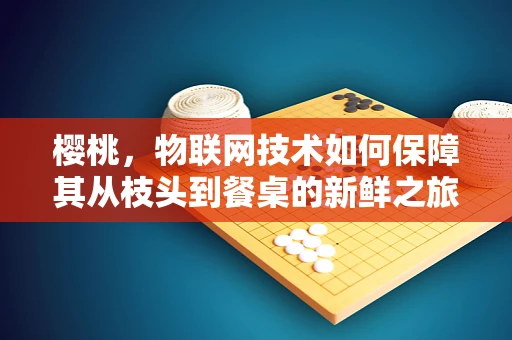 樱桃，物联网技术如何保障其从枝头到餐桌的新鲜之旅？