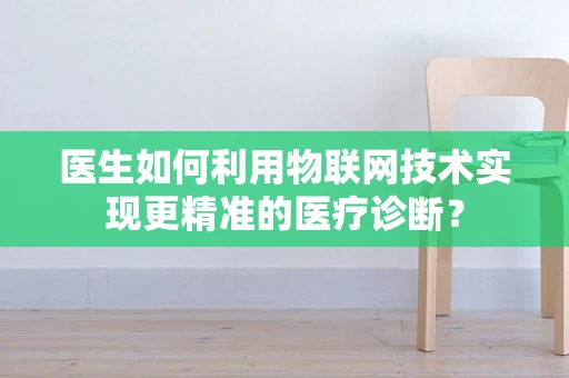医生如何利用物联网技术实现更精准的医疗诊断？