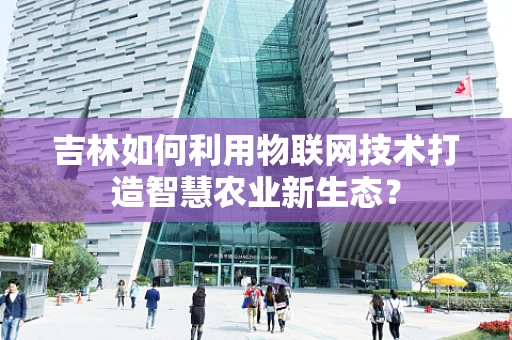 吉林如何利用物联网技术打造智慧农业新生态？