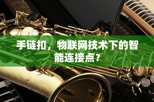 手链扣，物联网技术下的智能连接点？