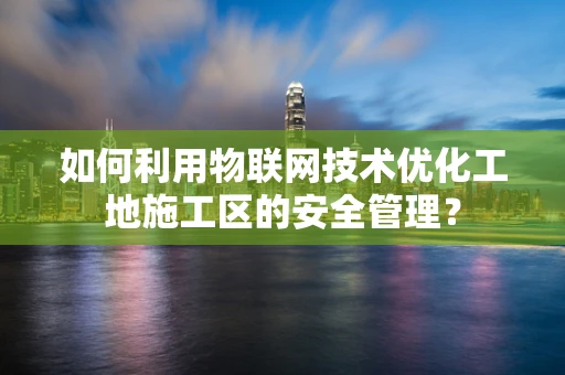如何利用物联网技术优化工地施工区的安全管理？