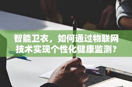 智能卫衣，如何通过物联网技术实现个性化健康监测？