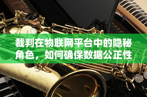 裁判在物联网平台中的隐秘角色，如何确保数据公正性？