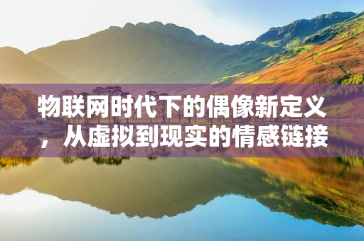 物联网时代下的偶像新定义，从虚拟到现实的情感链接