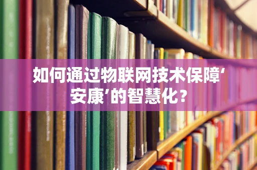 如何通过物联网技术保障‘安康’的智慧化？
