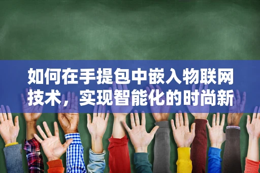如何在手提包中嵌入物联网技术，实现智能化的时尚新风尚？