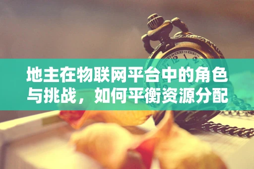 地主在物联网平台中的角色与挑战，如何平衡资源分配与高效利用？