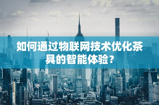 如何通过物联网技术优化茶具的智能体验？