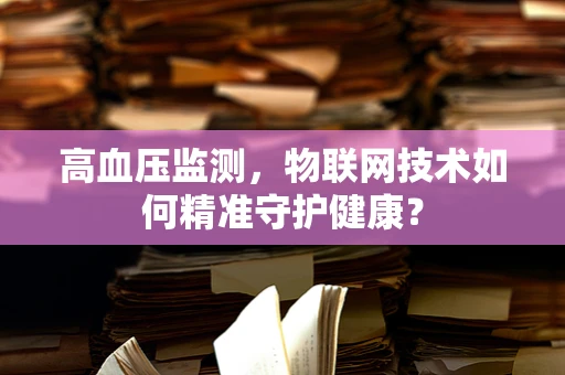 高血压监测，物联网技术如何精准守护健康？