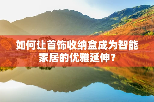 如何让首饰收纳盒成为智能家居的优雅延伸？