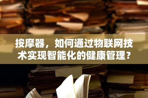 按摩器，如何通过物联网技术实现智能化的健康管理？