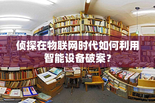 侦探在物联网时代如何利用智能设备破案？