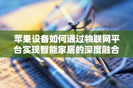 苹果设备如何通过物联网平台实现智能家居的深度融合？