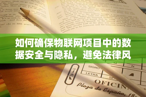 如何确保物联网项目中的数据安全与隐私，避免法律风险？