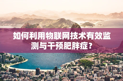 如何利用物联网技术有效监测与干预肥胖症？