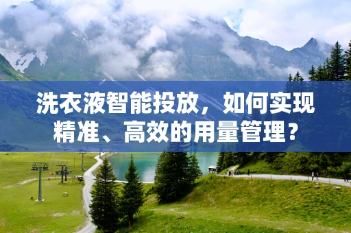 洗衣液智能投放，如何实现精准、高效的用量管理？
