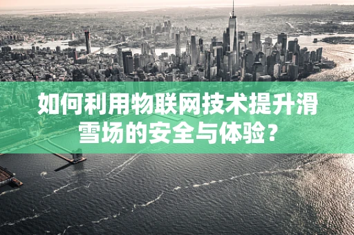 如何利用物联网技术提升滑雪场的安全与体验？