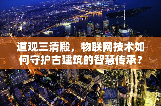 道观三清殿，物联网技术如何守护古建筑的智慧传承？