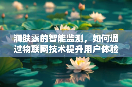 润肤露的智能监测，如何通过物联网技术提升用户体验？