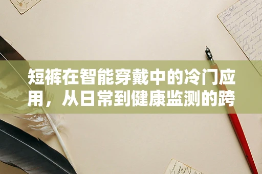 短裤在智能穿戴中的冷门应用，从日常到健康监测的跨界