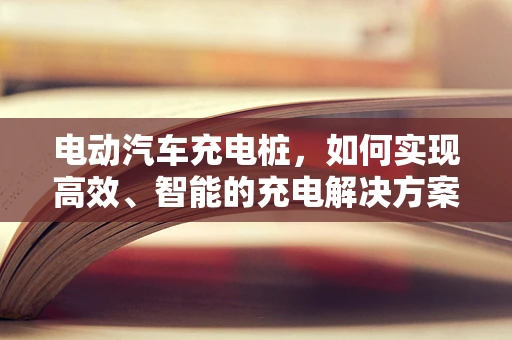 电动汽车充电桩，如何实现高效、智能的充电解决方案？