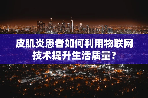 皮肌炎患者如何利用物联网技术提升生活质量？