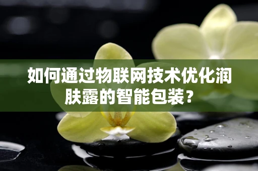 如何通过物联网技术优化润肤露的智能包装？