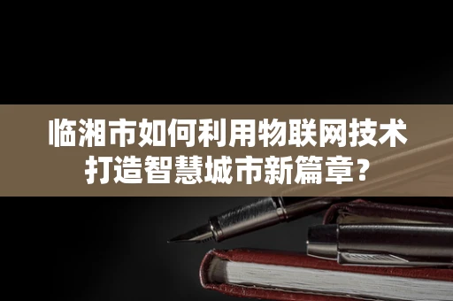 临湘市如何利用物联网技术打造智慧城市新篇章？
