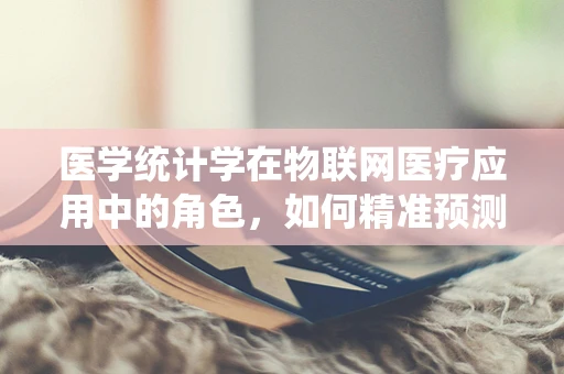 医学统计学在物联网医疗应用中的角色，如何精准预测患者健康状况？