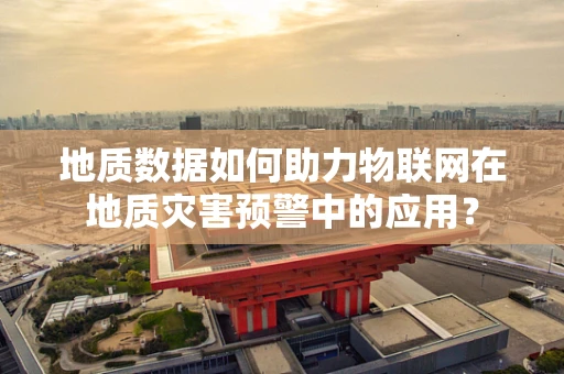 地质数据如何助力物联网在地质灾害预警中的应用？
