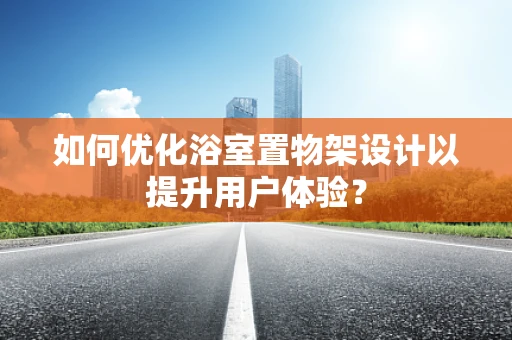 如何优化浴室置物架设计以提升用户体验？