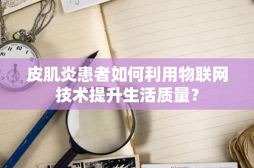 皮肌炎患者如何利用物联网技术提升生活质量？