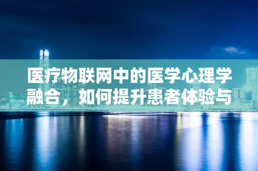 医疗物联网中的医学心理学融合，如何提升患者体验与治疗效果？