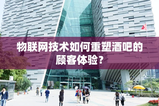 物联网技术如何重塑酒吧的顾客体验？