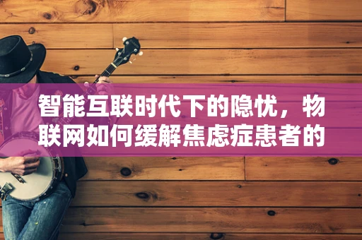 智能互联时代下的隐忧，物联网如何缓解焦虑症患者的孤独感？