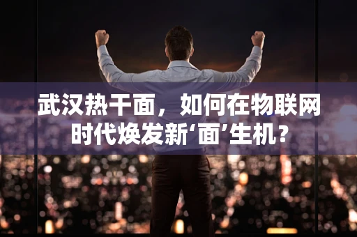 武汉热干面，如何在物联网时代焕发新‘面’生机？